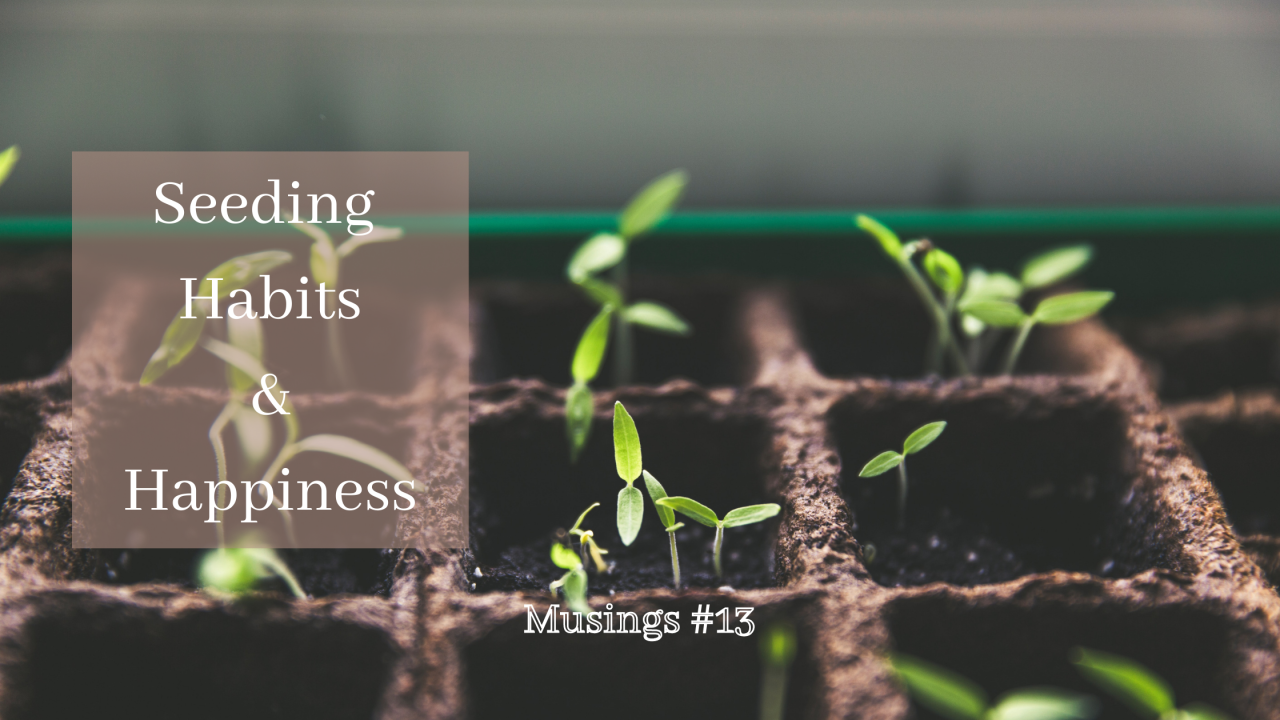 Musings #13: Seeding Habits and Happiness
